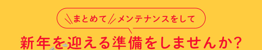 まとめてメンテナンスして新年を迎える準備をしませんか？