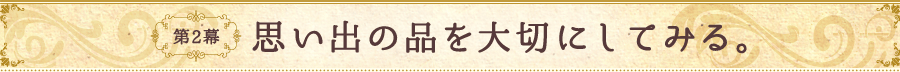 第2幕 思い出の品を大切にしてみる。