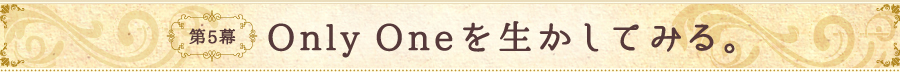 第5幕 Only Oneを活かしてみる。