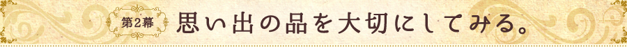 第2幕 思い出の品を大切にしてみる。