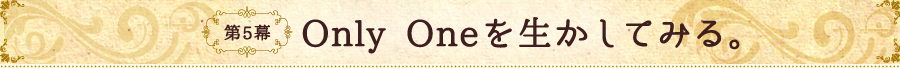 第5幕 Only Oneを生かしてみる。